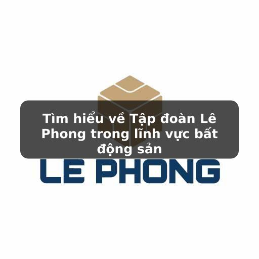 Thông tin chi tiết về tập đoàn bất động sản Lê Phong