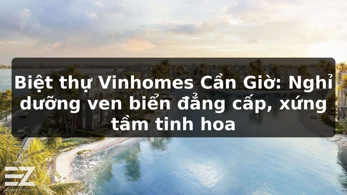 Biệt thự Vinhomes Cần Giờ: Nghỉ dưỡng ven biển đẳng cấp, xứng tầm tinh hoa