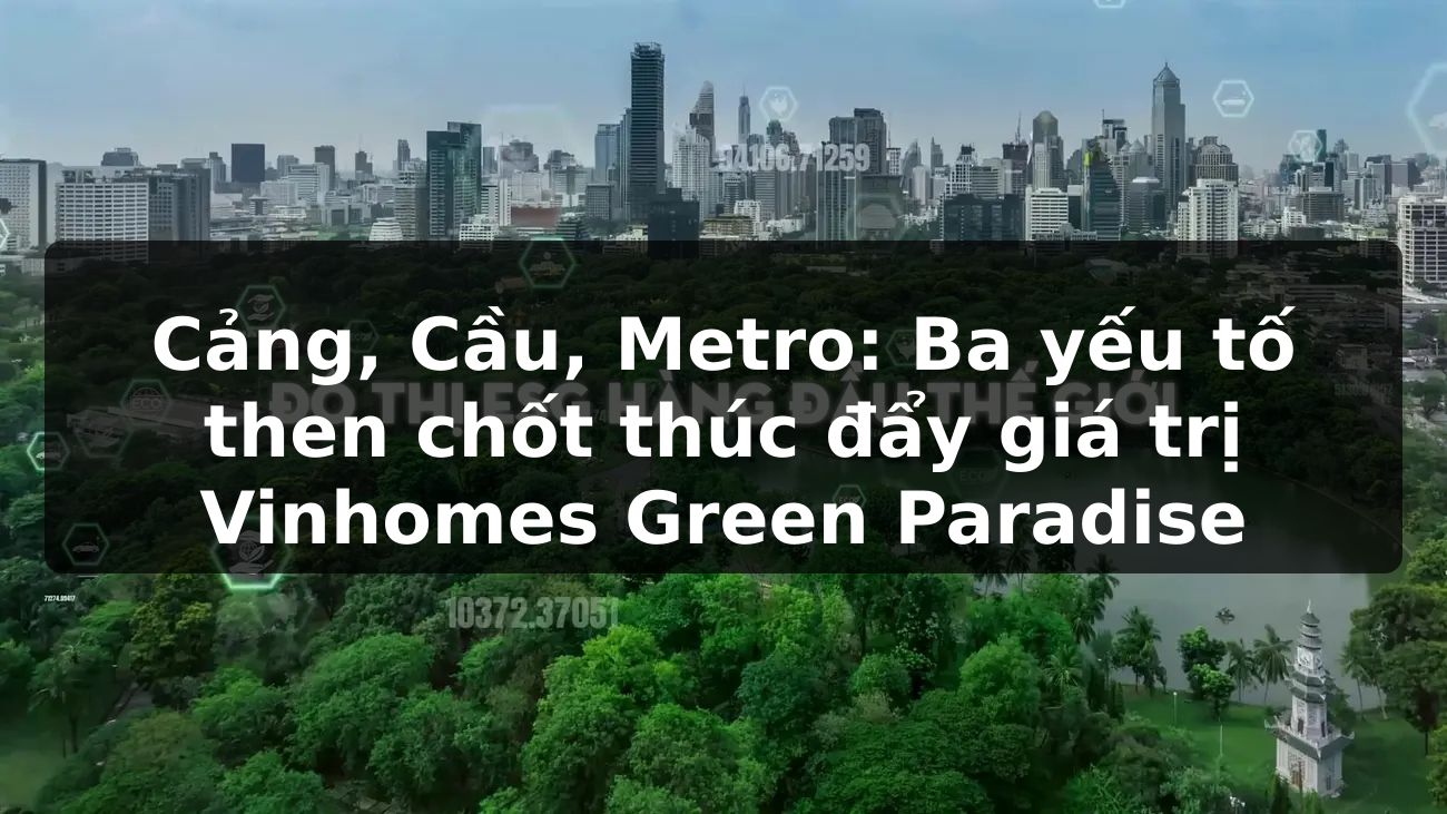 Cảng, Cầu, Metro: Ba yếu tố then chốt thúc đẩy giá trị Vinhomes Green Paradise?