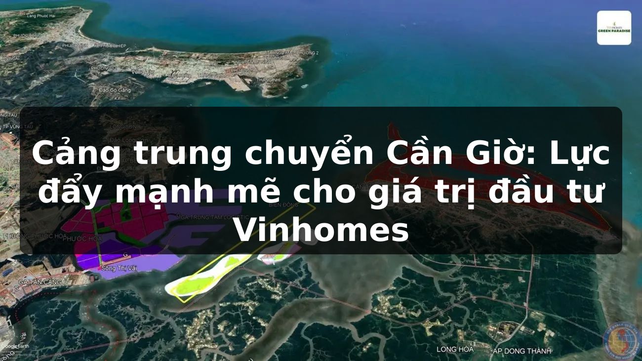 Cảng trung chuyển Cần Giờ: Lực đẩy mạnh mẽ cho giá trị đầu tư Vinhomes
