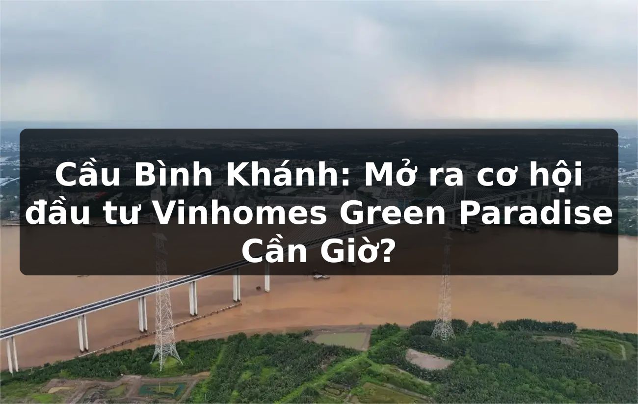 Cầu Bình Khánh: Mở ra cơ hội đầu tư Vinhomes Green Paradise Cần Giờ?