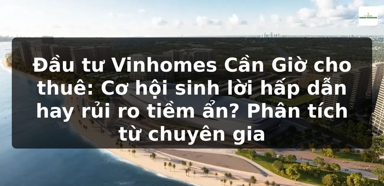 Đầu tư Vinhomes Cần Giờ cho thuê: Cơ hội sinh lời hấp dẫn hay rủi ro tiềm ẩn? Phân tích từ chuyên gia