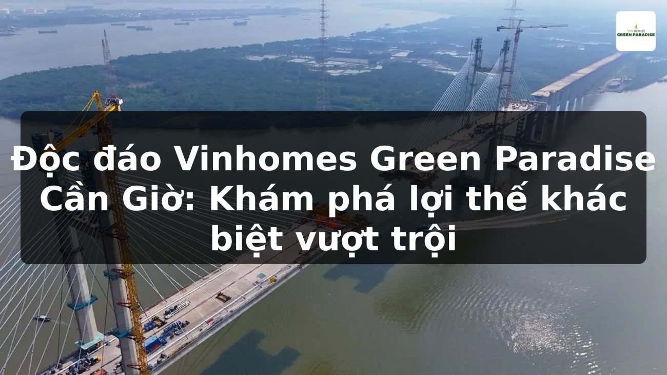 Độc đáo Vinhomes Green Paradise Cần Giờ: Khám phá lợi thế khác biệt vượt trội
