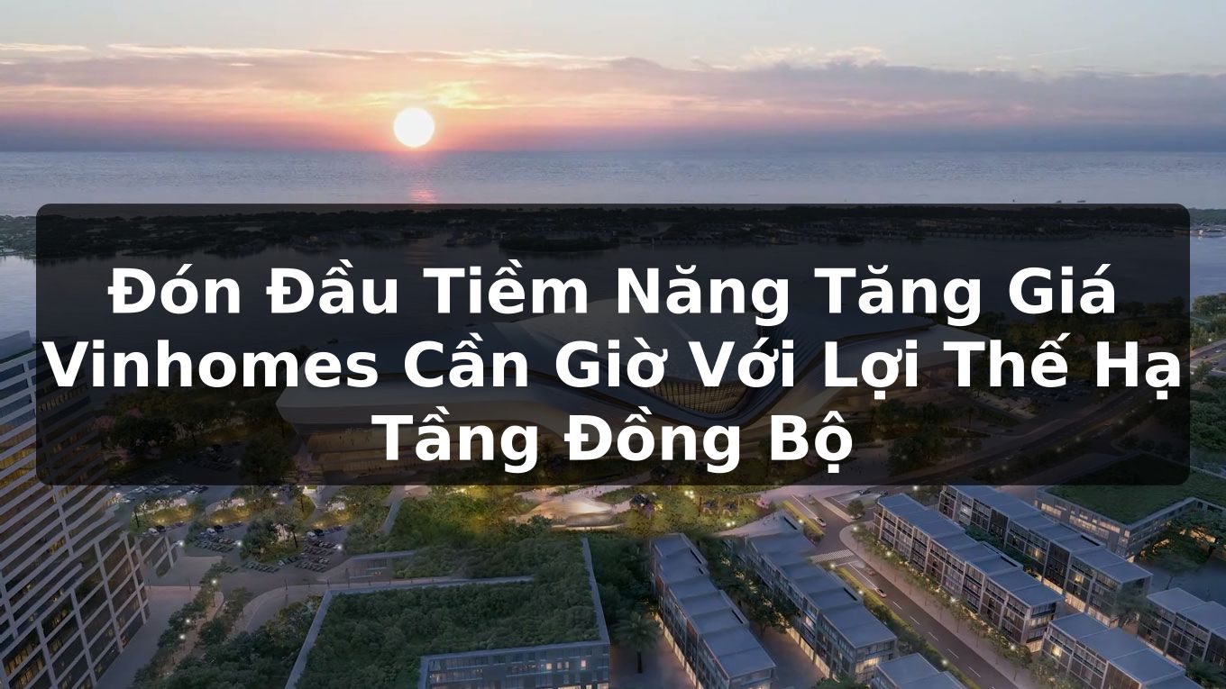 Đón Đầu Tiềm Năng Tăng Giá Vinhomes Cần Giờ Với Lợi Thế Hạ Tầng Đồng Bộ
