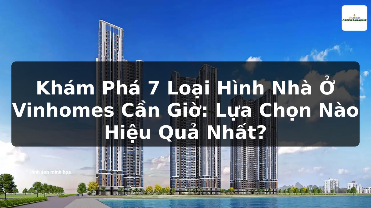 Khám Phá 7 Loại Hình Nhà Ở Vinhomes Cần Giờ: Lựa Chọn Nào Hiệu Quả Nhất?