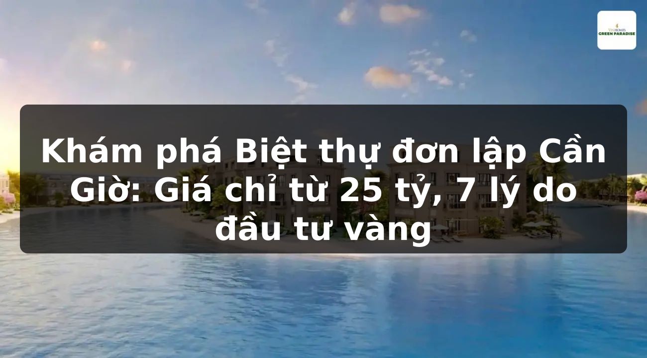 Khám phá Biệt thự đơn lập Cần Giờ: Giá chỉ từ 25 tỷ, 7 lý do đầu tư vàng