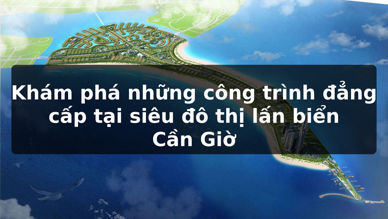 Khám phá những công trình đẳng cấp tại siêu đô thị lấn biển Cần Giờ