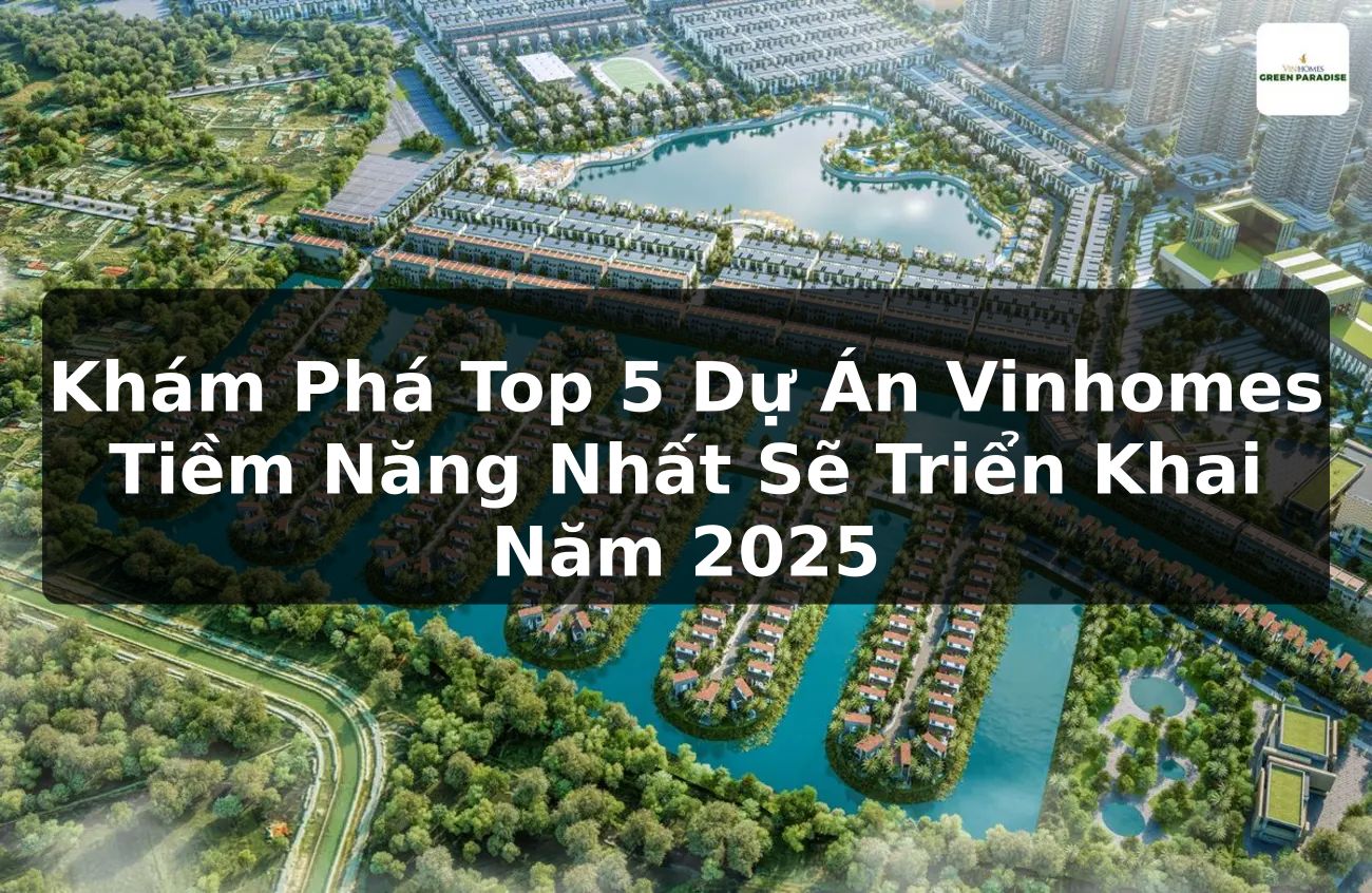 Khám Phá Top 5 Dự Án Vinhomes Tiềm Năng Nhất Sẽ Triển Khai Năm 2025