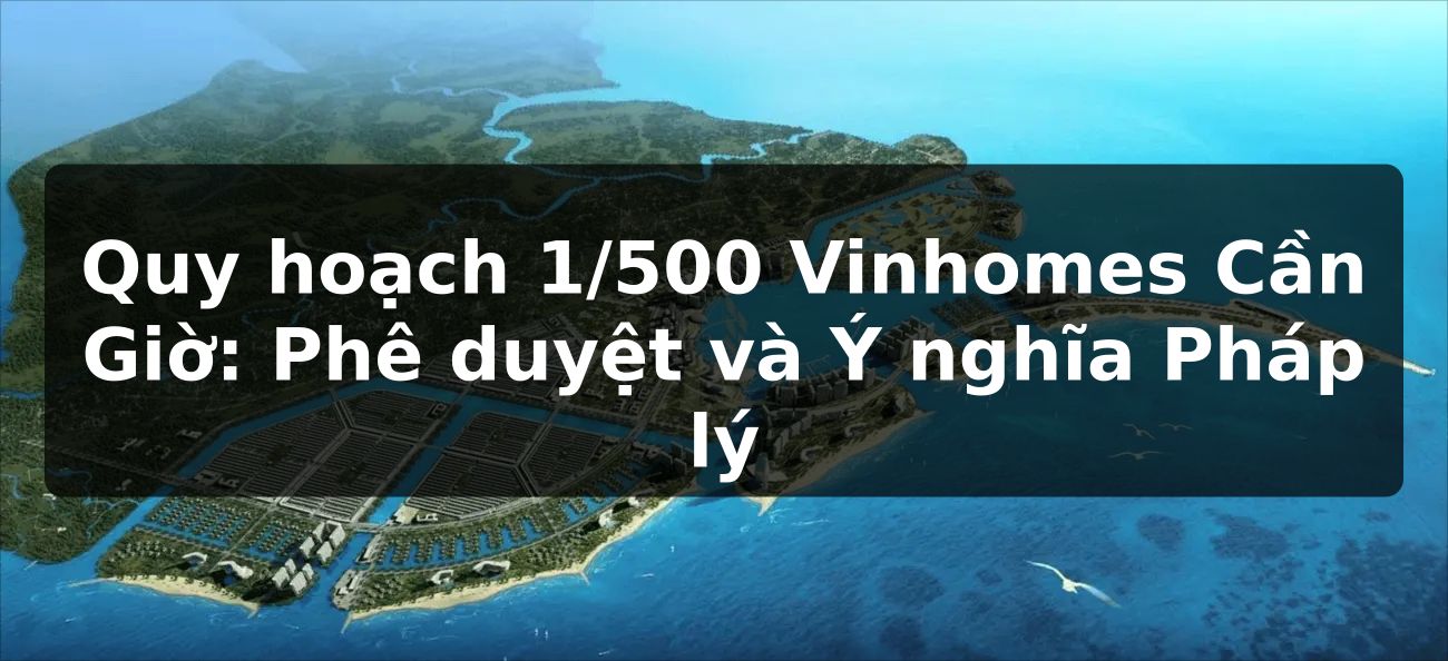 Quy hoạch 1/500 Vinhomes Cần Giờ: Phê duyệt và Ý nghĩa Pháp lý