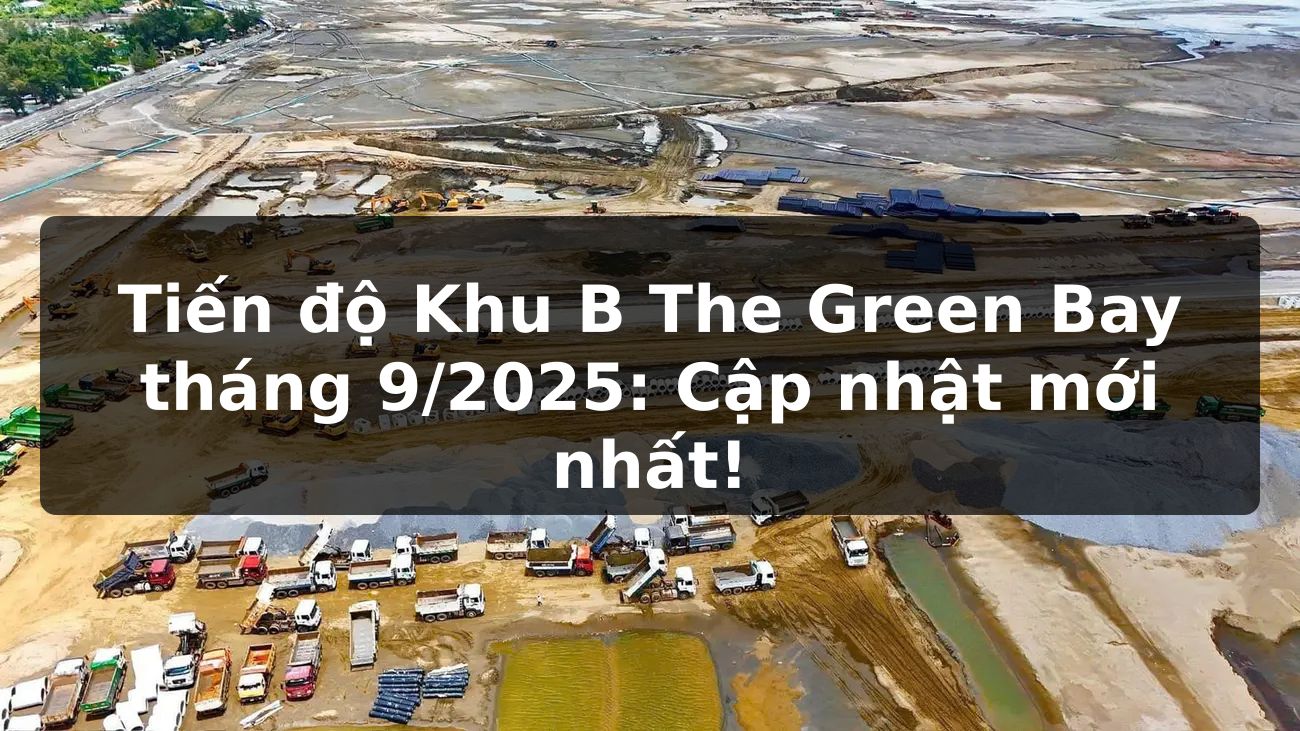 Tiến độ Khu B - The Green Bay tháng 9/2025: Cập nhật mới nhất!