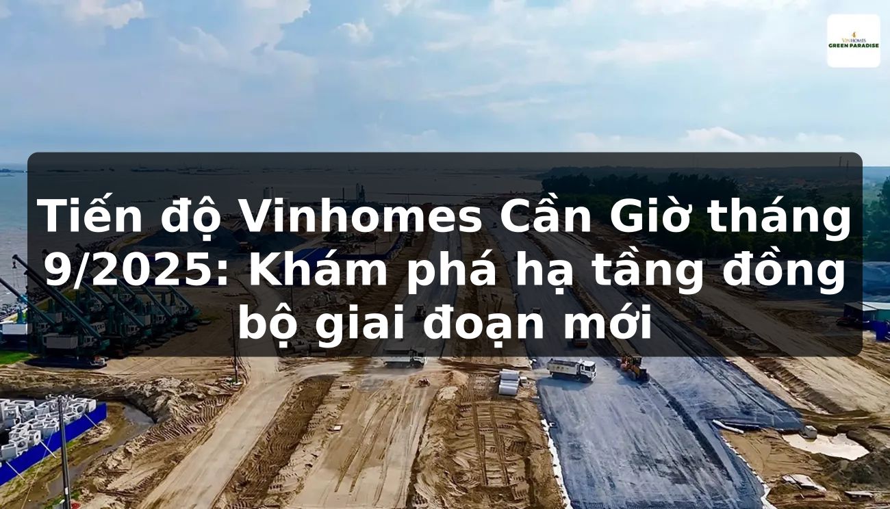 Tiến độ Vinhomes Cần Giờ tháng 9/2025: Khám phá hạ tầng đồng bộ giai đoạn mới