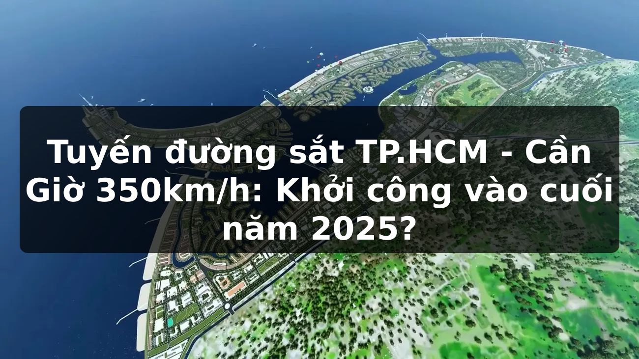 Tuyến đường sắt TP.HCM - Cần Giờ 350km/h: Khởi công vào cuối năm 2025?